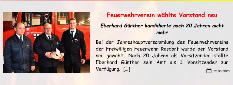 Feuerwehrverein wählte Vorstand neu Eberhard Günther kandidierte nach 20 Jahren nicht mehr Bei der Jahreshauptversammlung des Feuerwehrvereins  der Freiwilligen Feuerwehr Rasdorf wurde der Vorstand neu gewählt. Nach 20 Jahren als Vorsitzender stellte Eberhard Günther sein Amt als 1. Vorsitzender zur Verfügung.  […]  25.03.2023