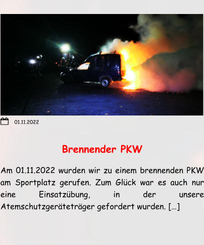 Brennender PKW Am 01.11.2022 wurden wir zu einem brennenden PKW am Sportplatz gerufen. Zum Glück war es auch nur eine Einsatzübung, in der unsere Atemschutzgeräteträger gefordert wurden. […]   01.11.2022